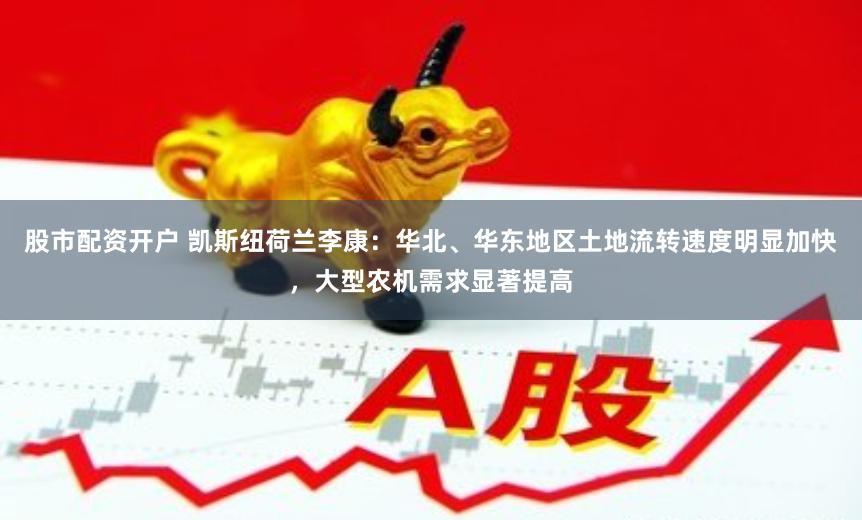 股市配资开户 凯斯纽荷兰李康：华北、华东地区土地流转速度明显加快，大型农机需求显著提高