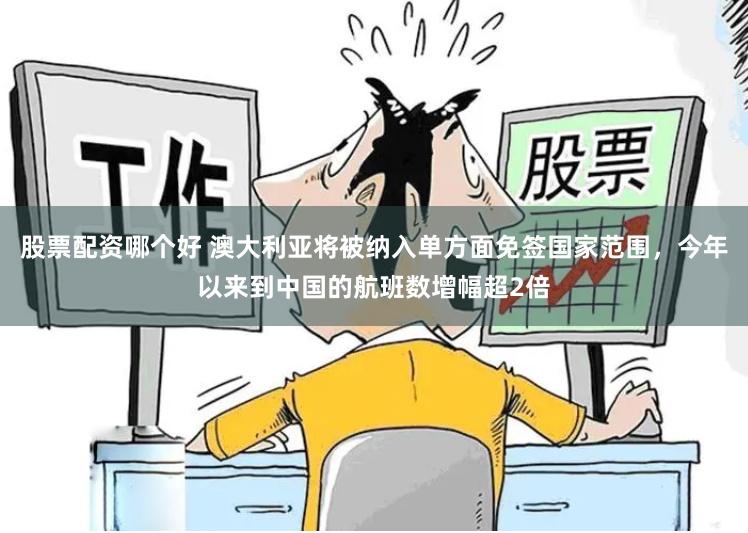 股票配资哪个好 澳大利亚将被纳入单方面免签国家范围，今年以来到中国的航班数增幅超2倍