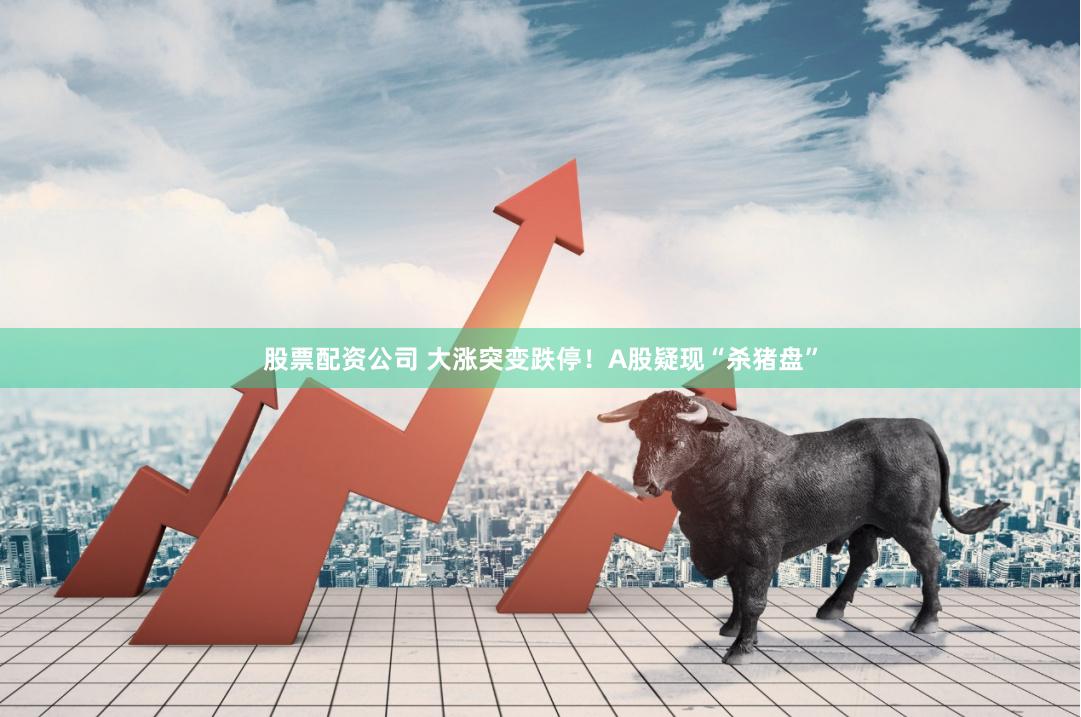股票配资公司 大涨突变跌停！A股疑现“杀猪盘”