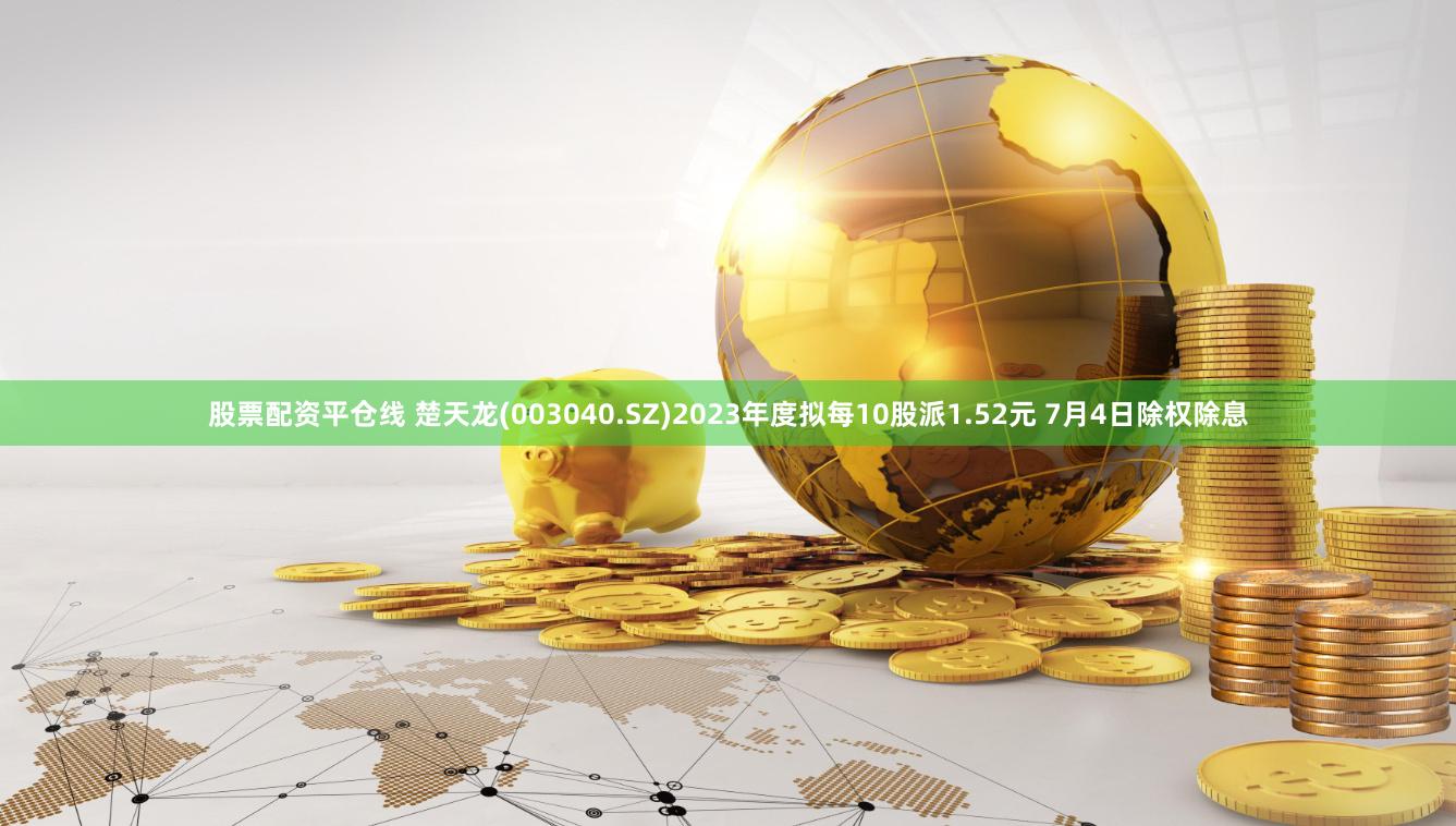 股票配资平仓线 楚天龙(003040.SZ)2023年度拟每10股派1.52元 7月4日除权除息