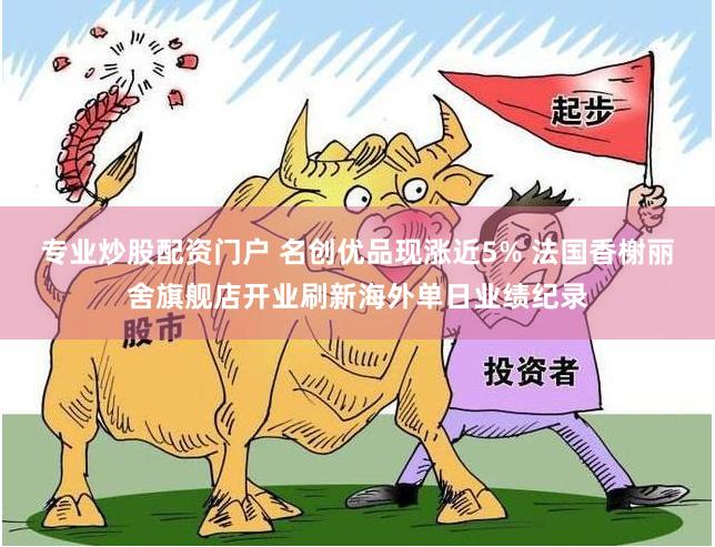 专业炒股配资门户 名创优品现涨近5% 法国香榭丽舍旗舰店开业刷新海外单日业绩纪录