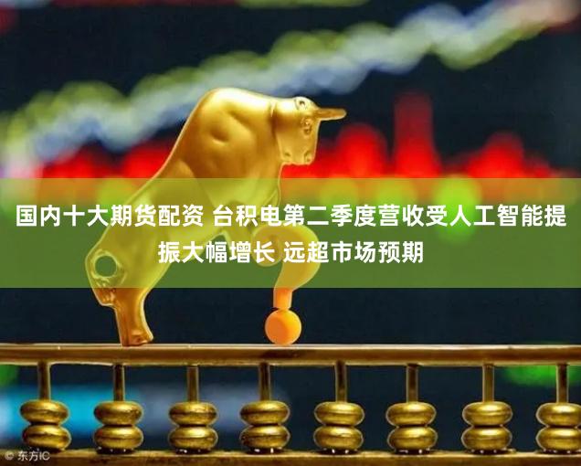 国内十大期货配资 台积电第二季度营收受人工智能提振大幅增长 远超市场预期