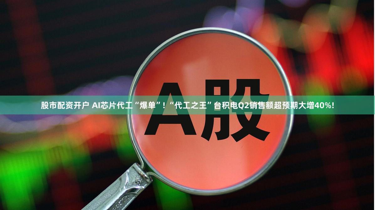 股市配资开户 AI芯片代工“爆单”! “代工之王”台积电Q2销售额超预期大增40%!