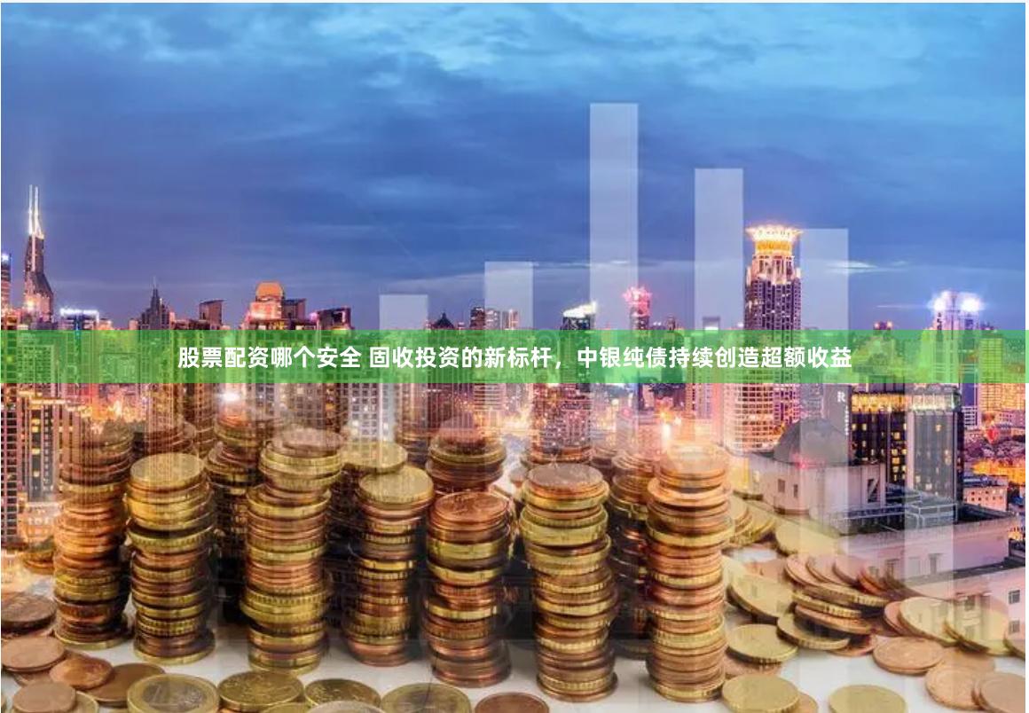 股票配资哪个安全 固收投资的新标杆，中银纯债持续创造超额收益