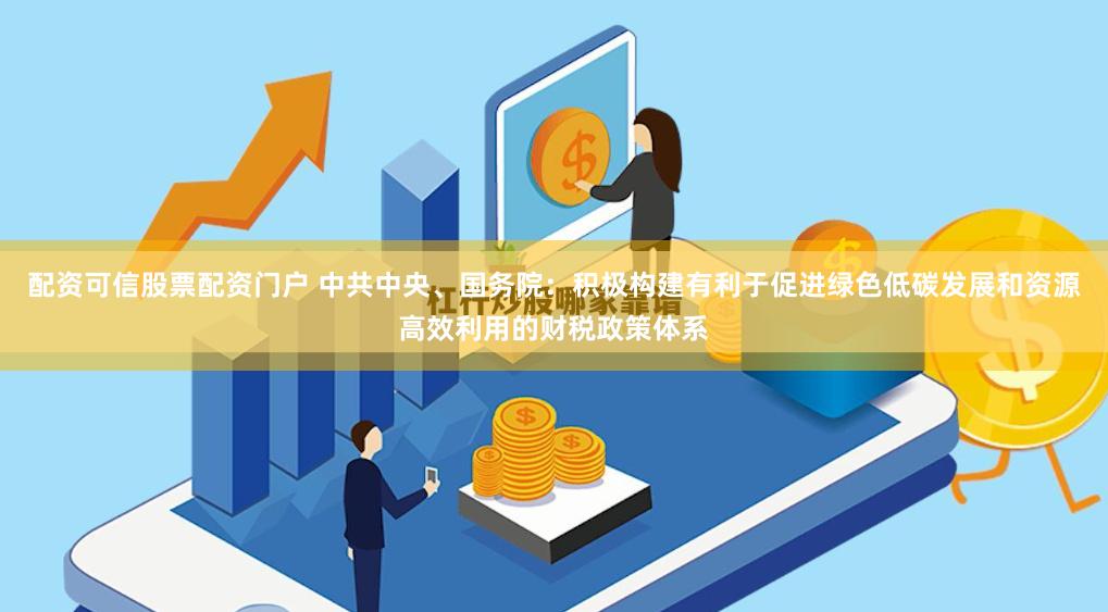 配资可信股票配资门户 中共中央、国务院：积极构建有利于促进绿色低碳发展和资源高效利用的财税政策体系