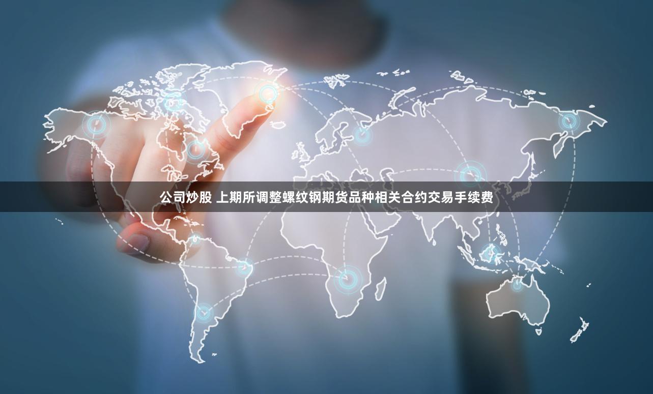 公司炒股 上期所调整螺纹钢期货品种相关合约交易手续费