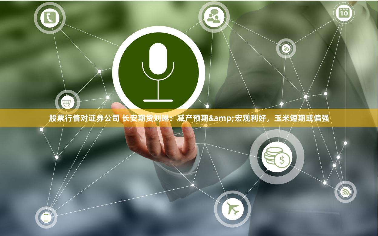 股票行情对证券公司 长安期货刘琳：减产预期&宏观利好，玉米短期或偏强