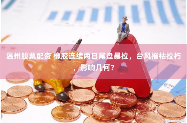 温州股票配资 橡胶连续两日尾盘暴拉，台风摧枯拉朽，影响几何？