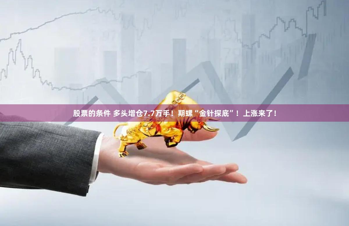 股票的条件 多头增仓7.7万手！期螺“金针探底”！上涨来了！