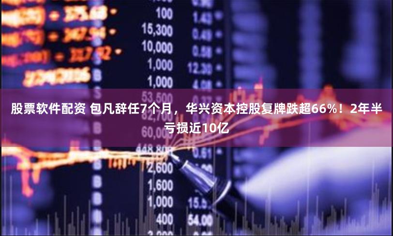 股票软件配资 包凡辞任7个月，华兴资本控股复牌跌超66%！2年半亏损近10亿