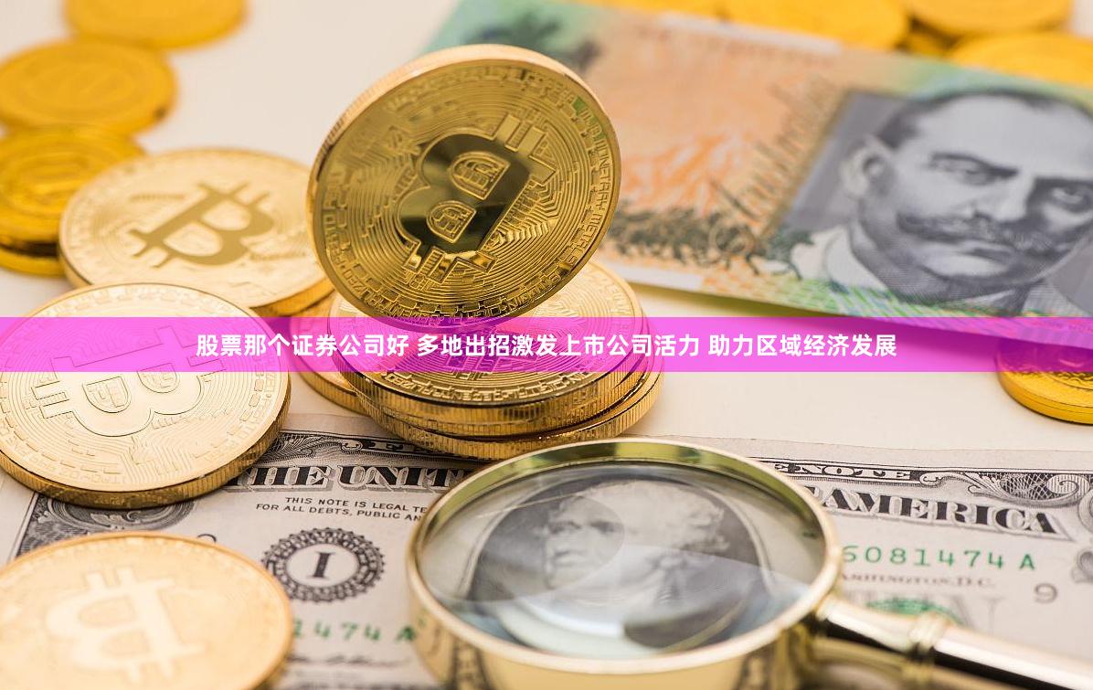 股票那个证券公司好 多地出招激发上市公司活力 助力区域经济发展