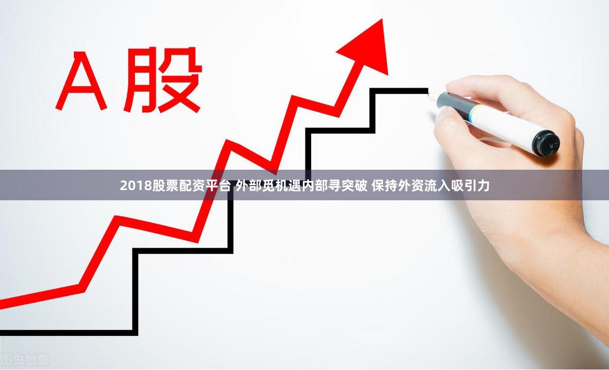 2018股票配资平台 外部觅机遇内部寻突破 保持外资流入吸引力