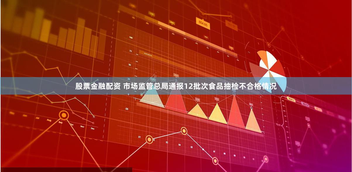 股票金融配资 市场监管总局通报12批次食品抽检不合格情况