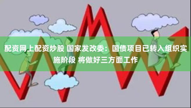 配资网上配资炒股 国家发改委：国债项目已转入组织实施阶段 将做好三方面工作