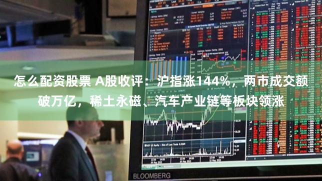 怎么配资股票 A股收评：沪指涨144%，两市成交额破万亿，稀土永磁、汽车产业链等板块领涨
