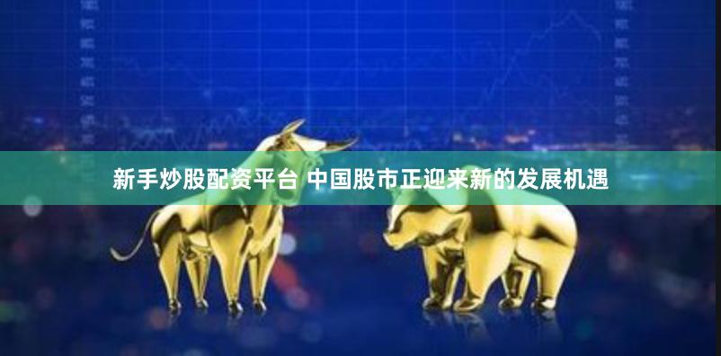 新手炒股配资平台 中国股市正迎来新的发展机遇