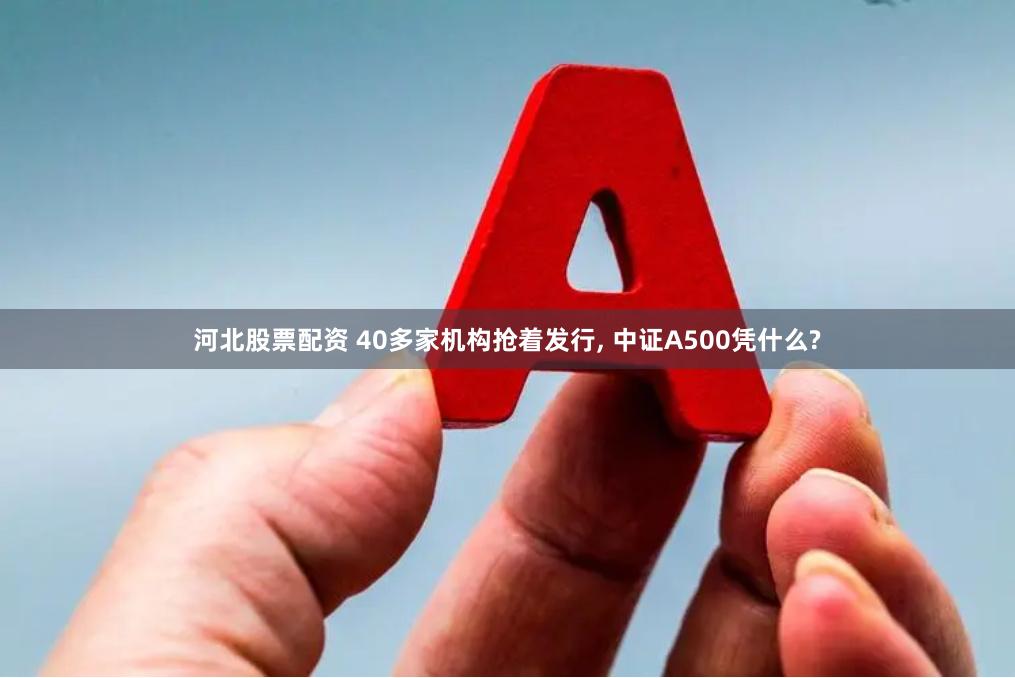 河北股票配资 40多家机构抢着发行, 中证A500凭什么?