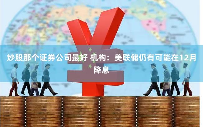 炒股那个证券公司最好 机构：美联储仍有可能在12月降息