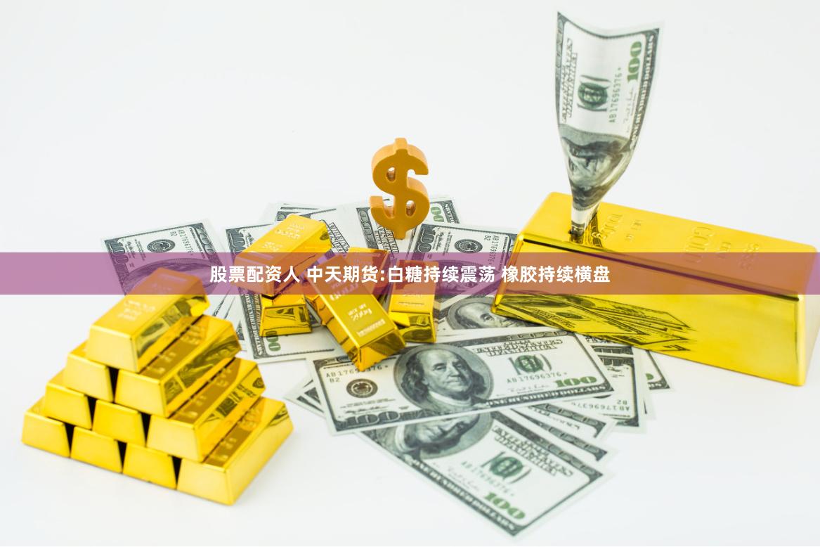 股票配资人 中天期货:白糖持续震荡 橡胶持续横盘