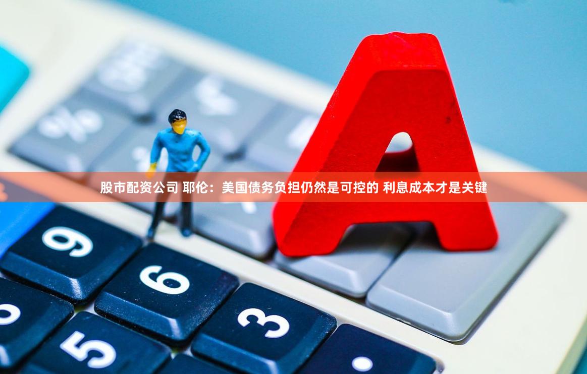 股市配资公司 耶伦：美国债务负担仍然是可控的 利息成本才是关键