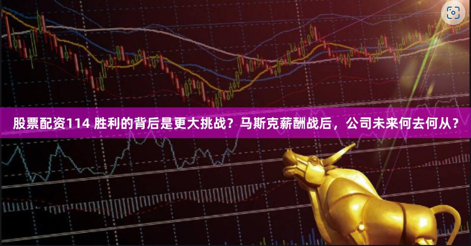 股票配资114 胜利的背后是更大挑战？马斯克薪酬战后，公司未来何去何从？