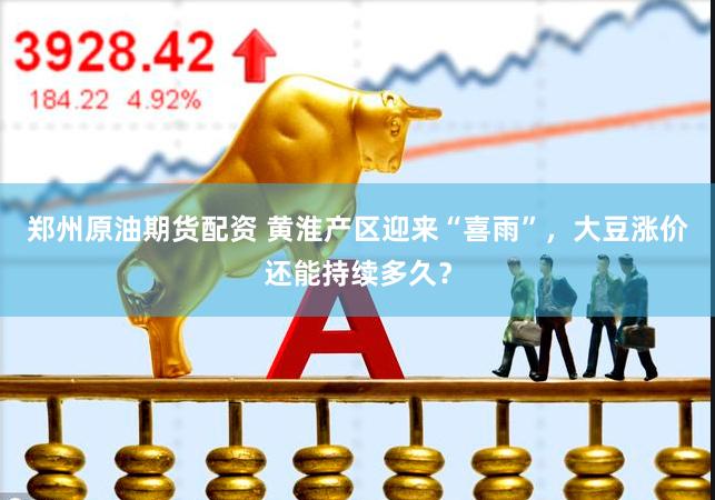 郑州原油期货配资 黄淮产区迎来“喜雨”，大豆涨价还能持续多久？