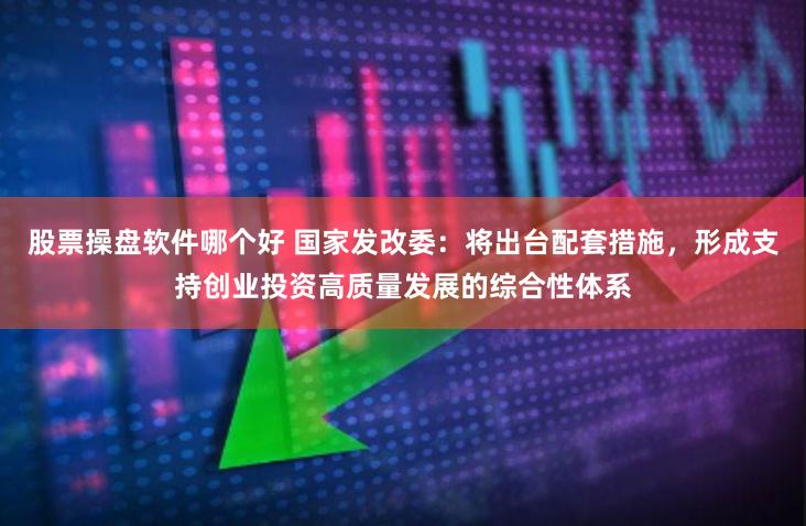 股票操盘软件哪个好 国家发改委：将出台配套措施，形成支持创业投资高质量发展的综合性体系