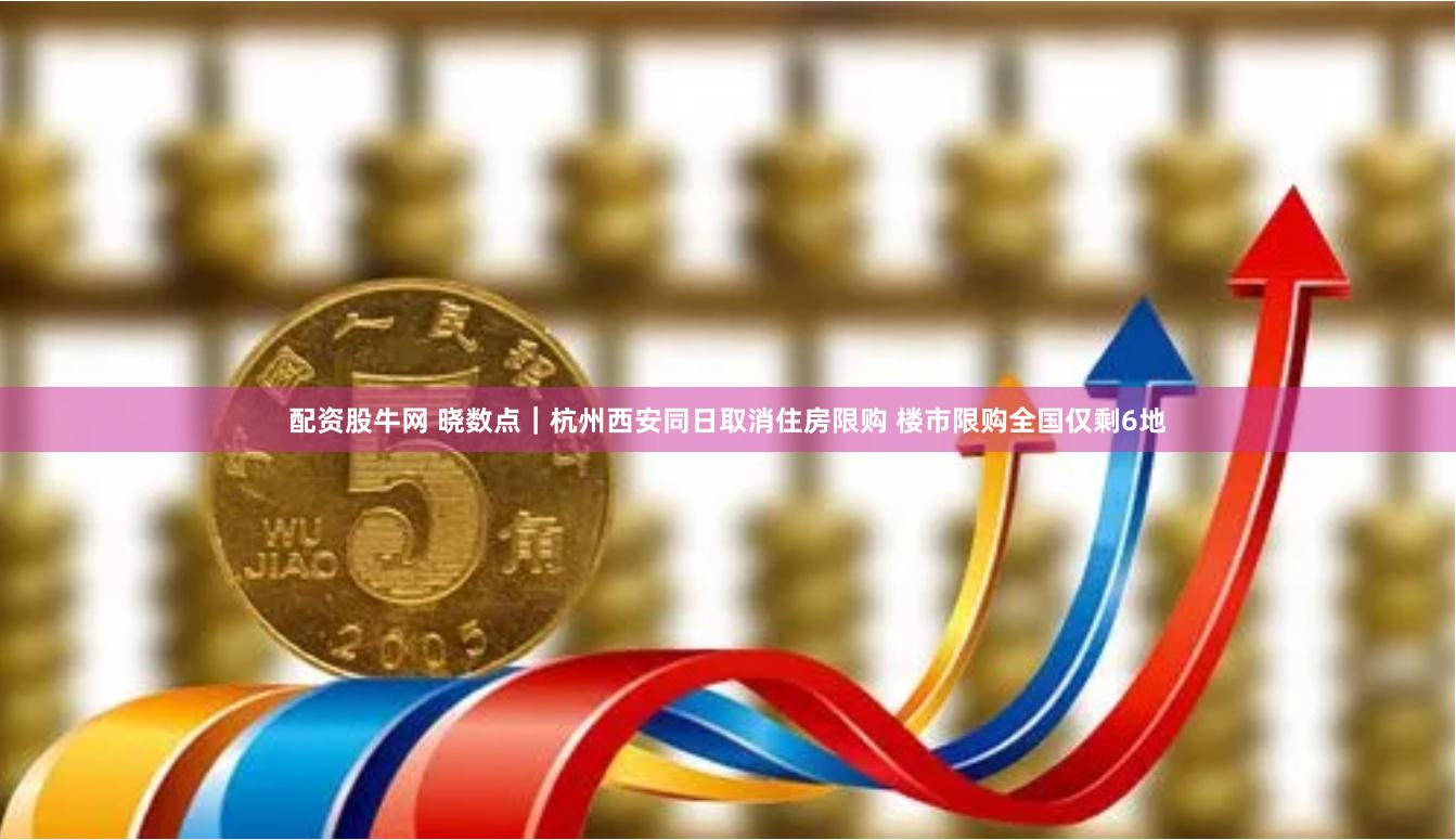 配资股牛网 晓数点｜杭州西安同日取消住房限购 楼市限购全国仅剩6地