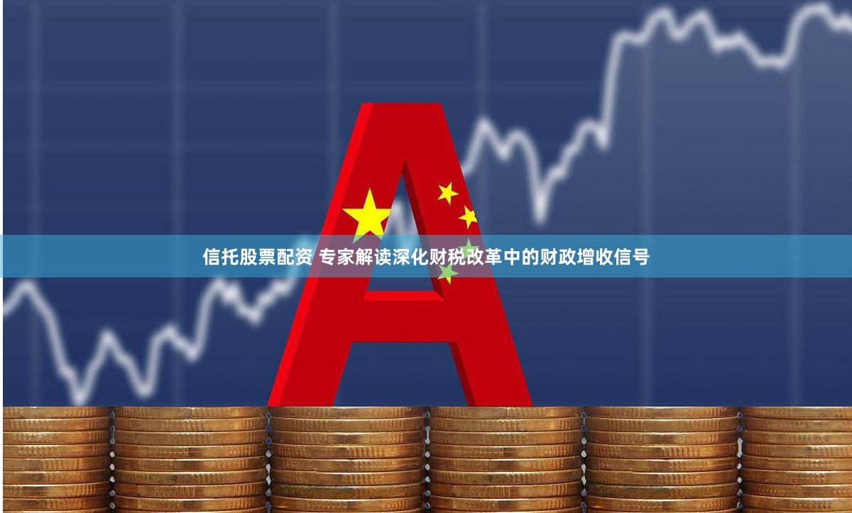 信托股票配资 专家解读深化财税改革中的财政增收信号