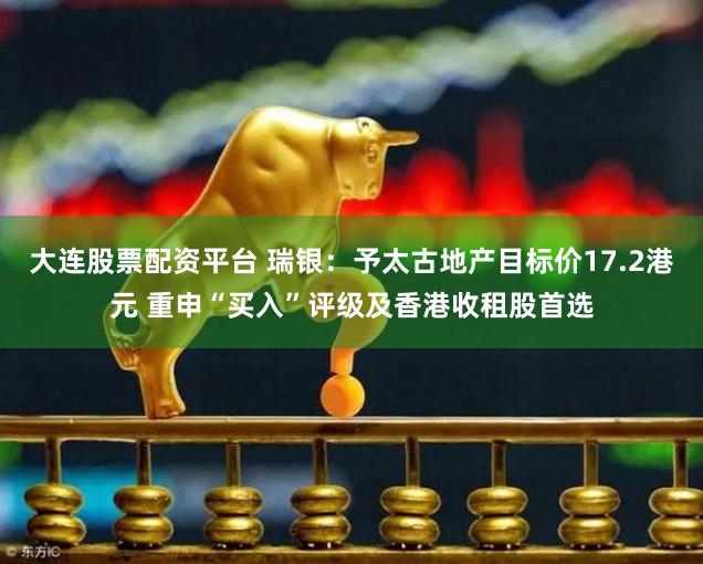 大连股票配资平台 瑞银：予太古地产目标价17.2港元 重申“买入”评级及香港收租股首选