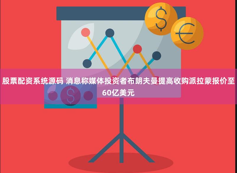 股票配资系统源码 消息称媒体投资者布朗夫曼提高收购派拉蒙报价至60亿美元