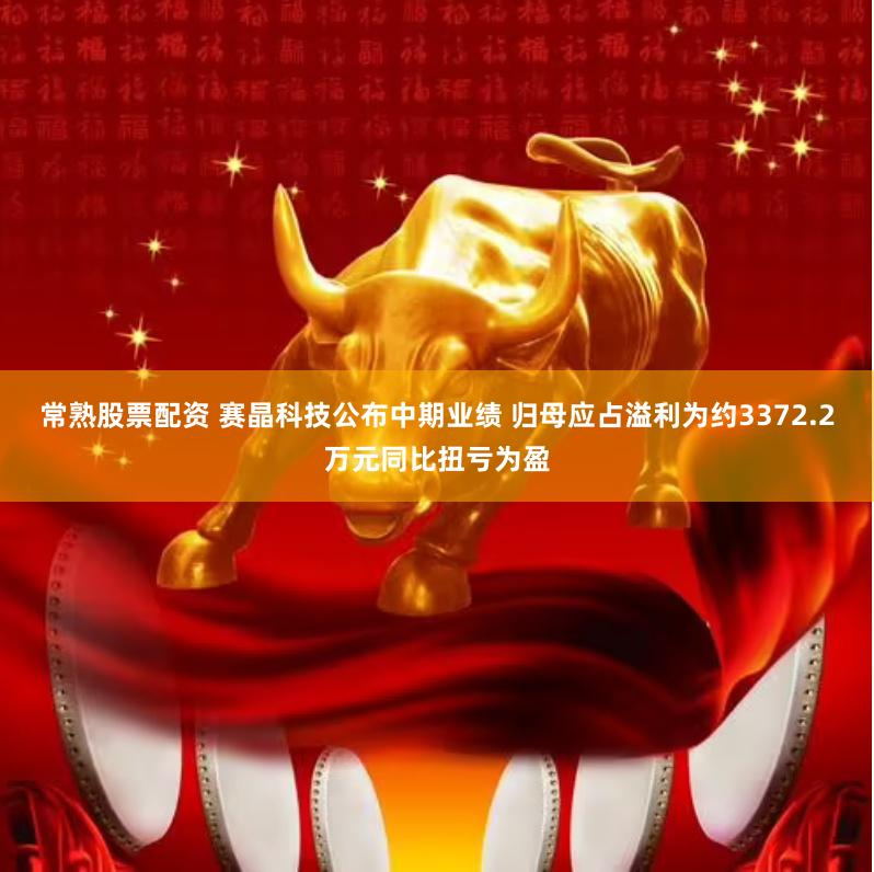 常熟股票配资 赛晶科技公布中期业绩 归母应占溢利为约3372.2万元同比扭亏为盈