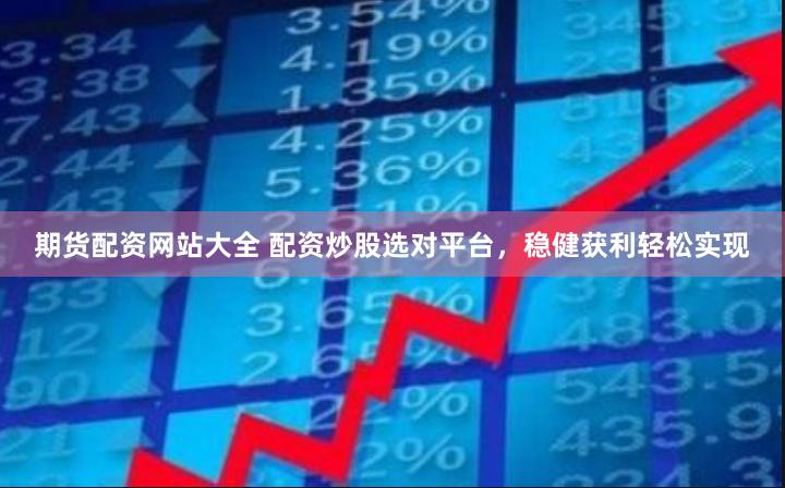 期货配资网站大全 配资炒股选对平台，稳健获利轻松实现