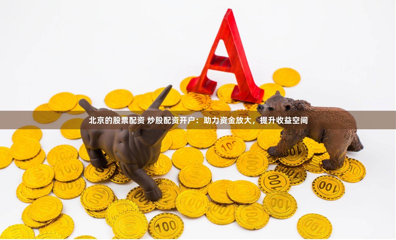北京的股票配资 炒股配资开户：助力资金放大，提升收益空间