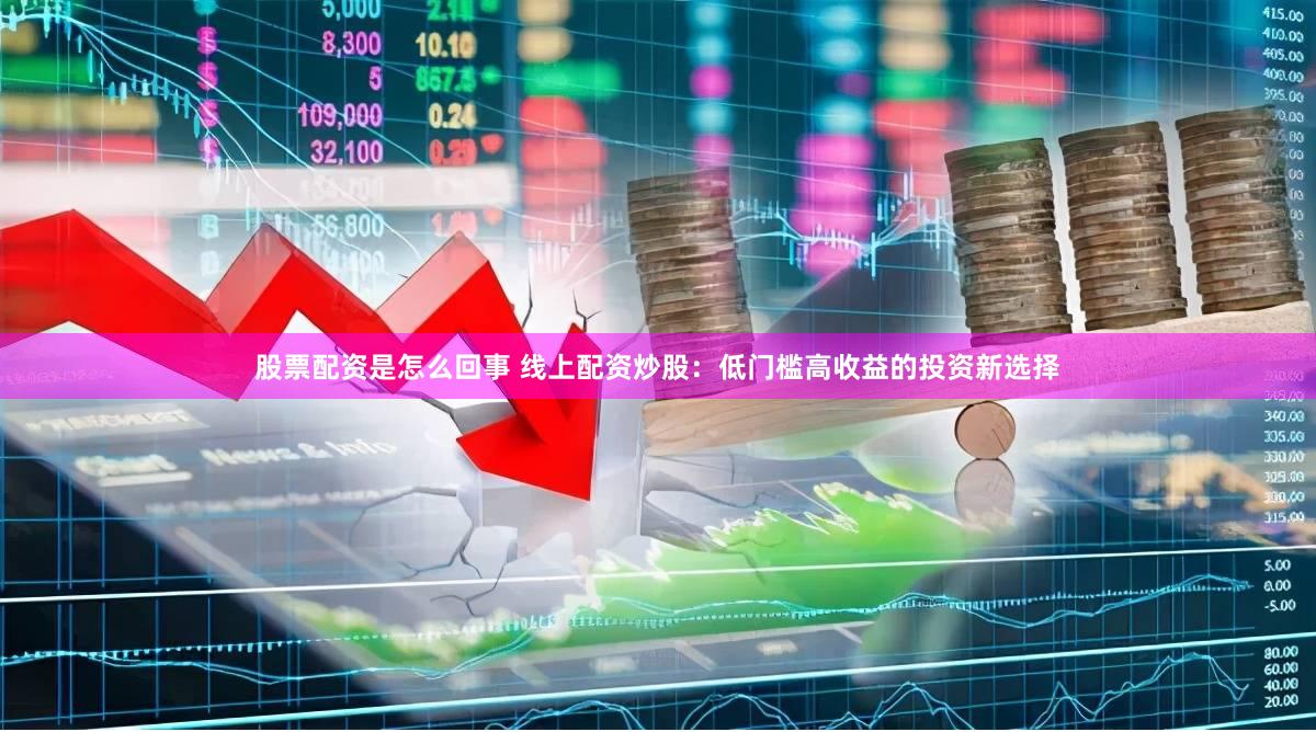 股票配资是怎么回事 线上配资炒股：低门槛高收益的投资新选择