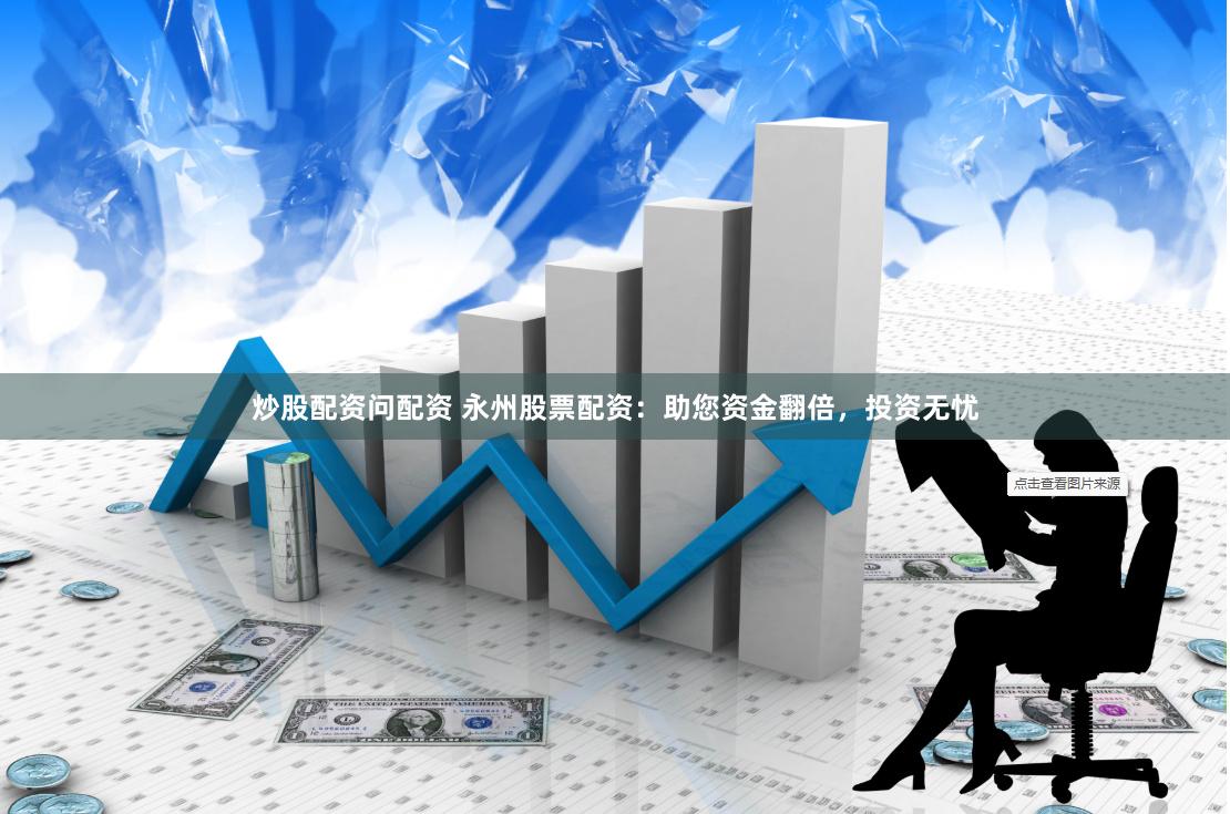 炒股配资问配资 永州股票配资：助您资金翻倍，投资无忧
