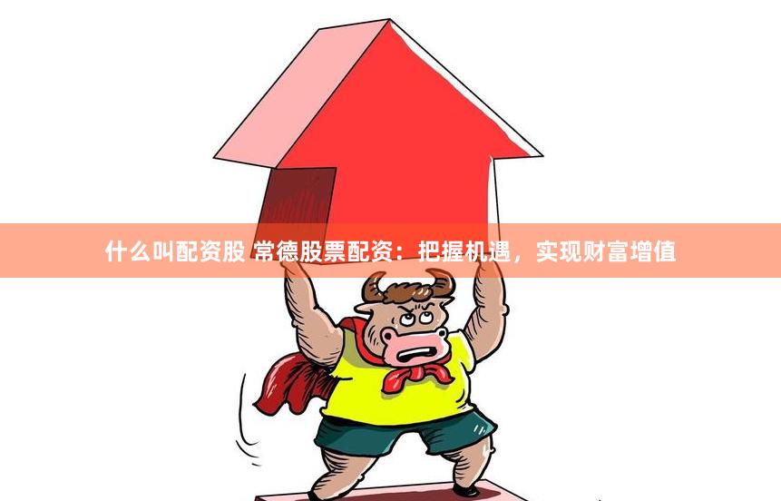 什么叫配资股 常德股票配资：把握机遇，实现财富增值