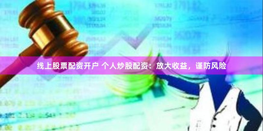 线上股票配资开户 个人炒股配资：放大收益，谨防风险