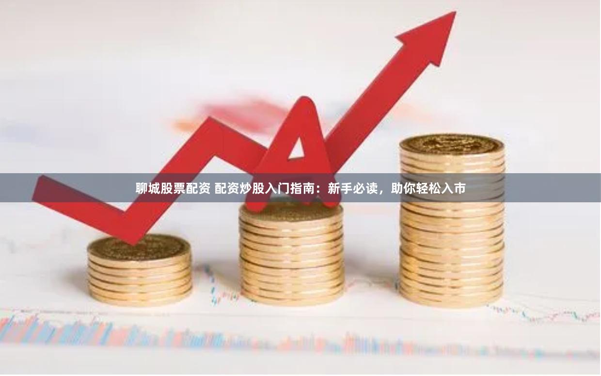 聊城股票配资 配资炒股入门指南：新手必读，助你轻松入市