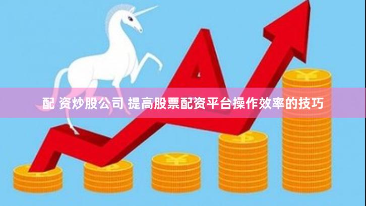 配 资炒股公司 提高股票配资平台操作效率的技巧