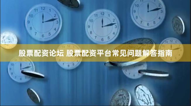 股票配资论坛 股票配资平台常见问题解答指南