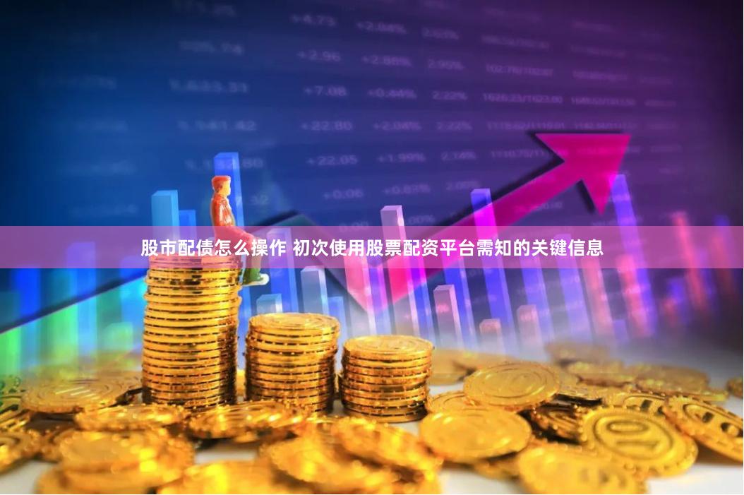 股市配债怎么操作 初次使用股票配资平台需知的关键信息
