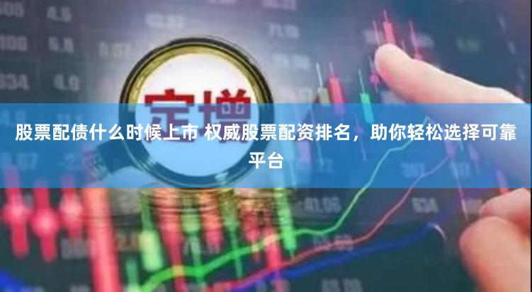 股票配债什么时候上市 权威股票配资排名，助你轻松选择可靠平台