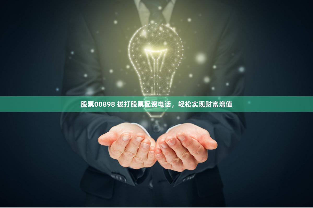 股票00898 拨打股票配资电话，轻松实现财富增值