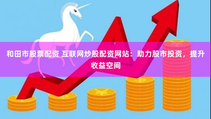 和田市股票配资 互联网炒股配资网站：助力股市投资，提升收益空间