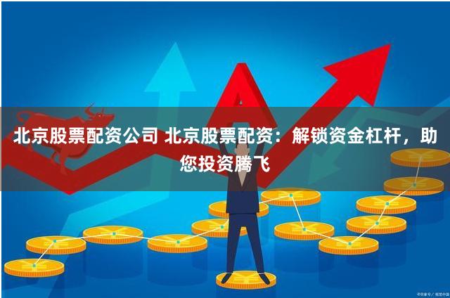北京股票配资公司 北京股票配资：解锁资金杠杆，助您投资腾飞