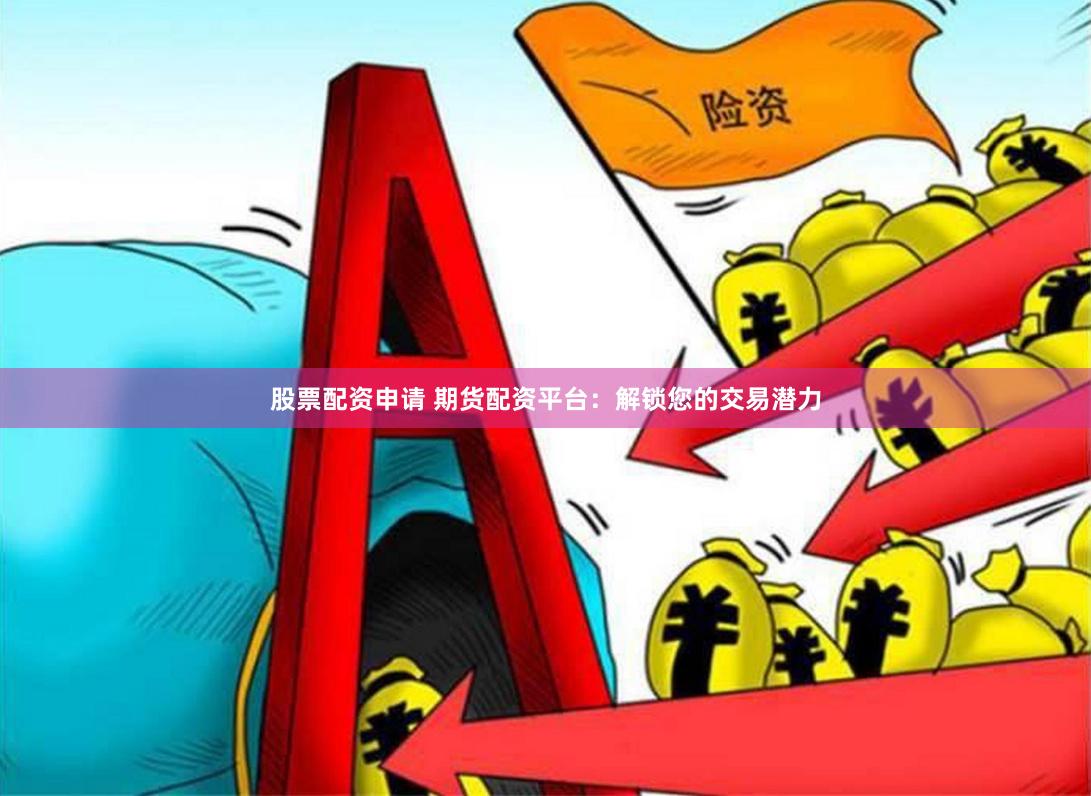 股票配资申请 期货配资平台：解锁您的交易潜力