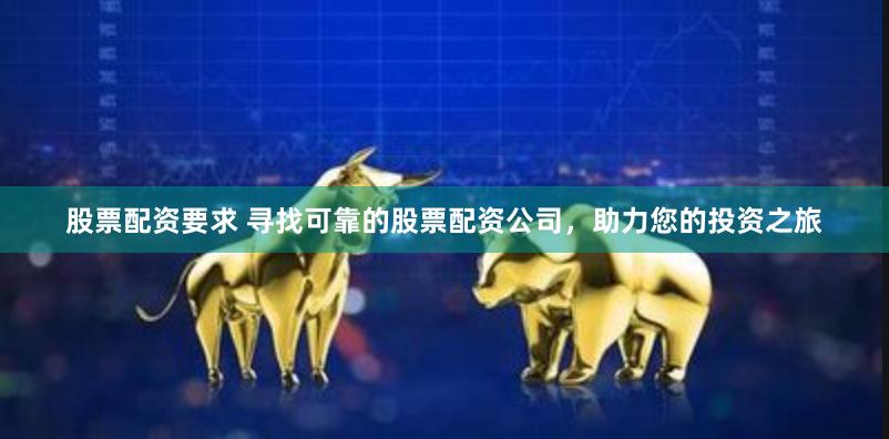 股票配资要求 寻找可靠的股票配资公司，助力您的投资之旅