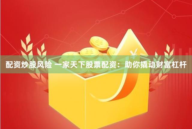 配资炒股风险 一家天下股票配资：助你撬动财富杠杆