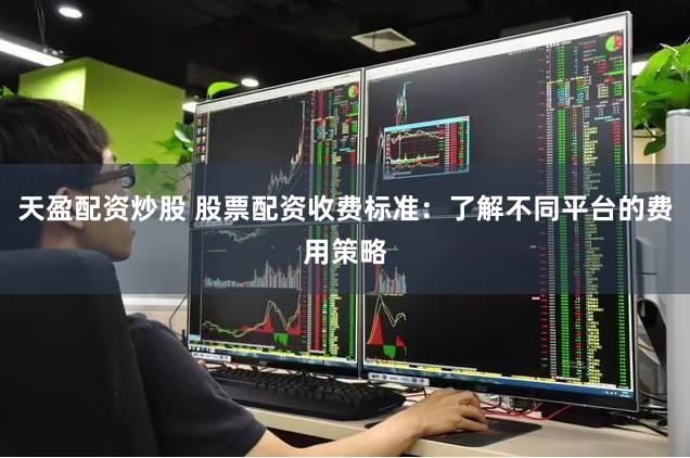 天盈配资炒股 股票配资收费标准：了解不同平台的费用策略